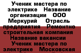 Ученик мастера по электрике › Название организации ­ ООО “Меркурий“ › Отрасль предприятия ­ Ремонтно-строительная компания › Название вакансии ­ Ученик мастера по электрике - Московская обл., Москва г. Работа » Вакансии   . Московская обл.